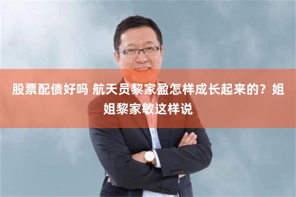 股票配债好吗 航天员黎家盈怎样成长起来的？姐姐黎家敏这样说