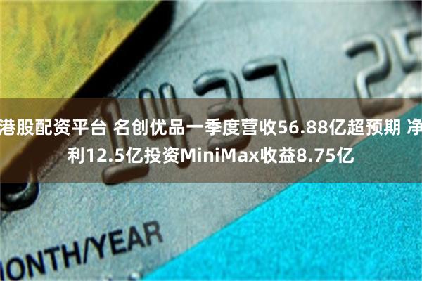 港股配资平台 名创优品一季度营收56.88亿超预期 净利12.5亿投资MiniMax收益8.75亿
