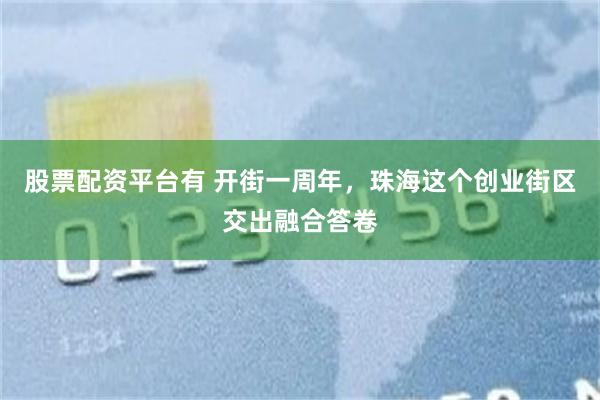 股票配资平台有 开街一周年，珠海这个创业街区交出融合答卷