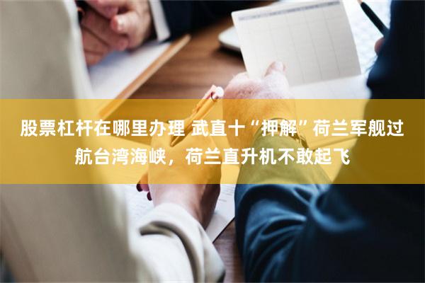 股票杠杆在哪里办理 武直十“押解”荷兰军舰过航台湾海峡，荷兰直升机不敢起飞