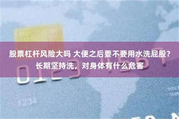 股票杠杆风险大吗 大便之后要不要用水洗屁股？长期坚持洗，对身体有什么危害